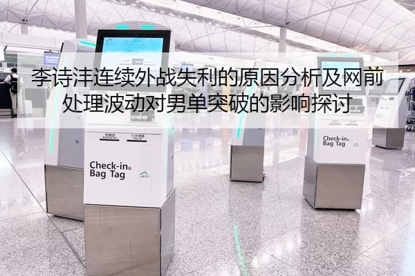 李诗沣连续外战失利的原因分析及网前处理波动对男单突破的影响探讨