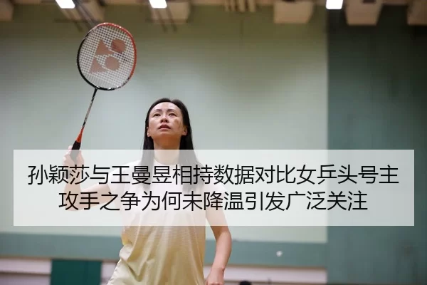 孙颖莎与王曼昱相持数据对比女乒头号主攻手之争为何未降温引发广泛关注