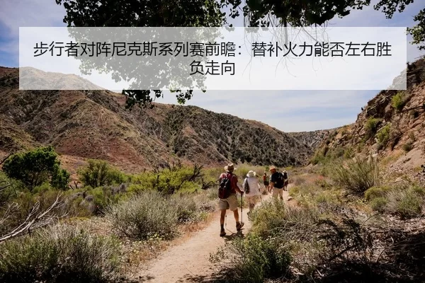 步行者对阵尼克斯系列赛前瞻：替补火力能否左右胜负走向