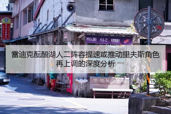 雷迪克酝酿湖人二阵容提速或推动里夫斯角色再上调的深度分析