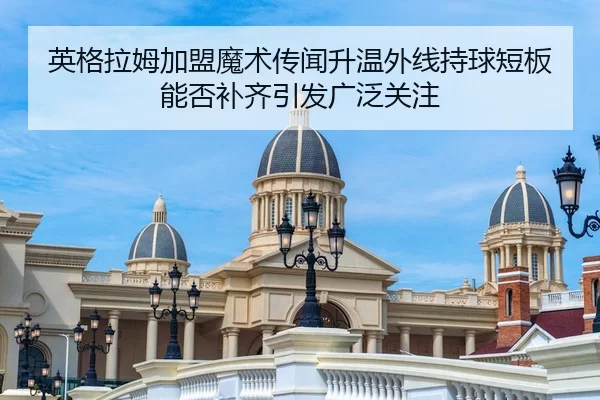 英格拉姆加盟魔术传闻升温外线持球短板能否补齐引发广泛关注