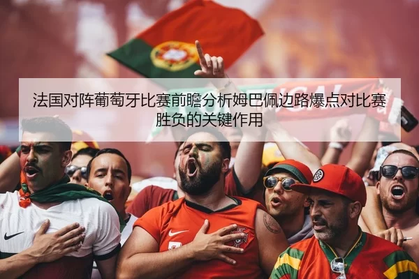 法国对阵葡萄牙比赛前瞻分析姆巴佩边路爆点对比赛胜负的关键作用