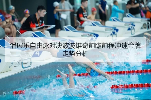 潘展乐自由泳对决波波维奇前瞻前程冲速金牌走势分析