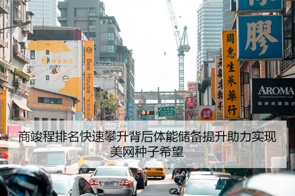 商竣程排名快速攀升背后体能储备提升助力实现美网种子希望