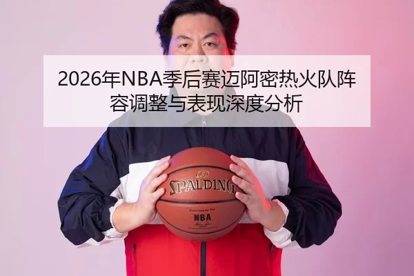 2026年NBA季后赛迈阿密热火队阵容调整与表现深度分析