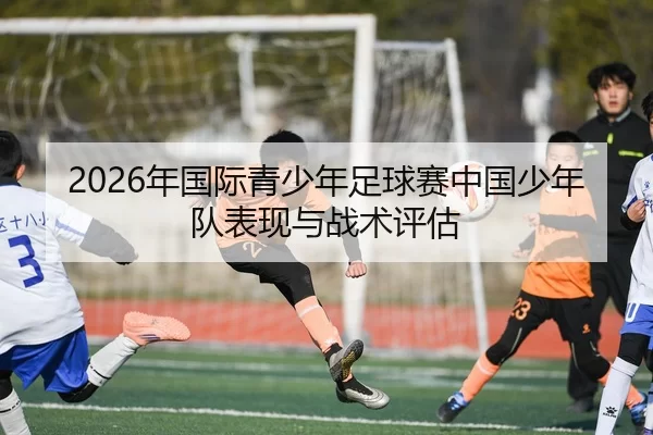 2026年国际青少年足球赛中国少年队表现与战术评估