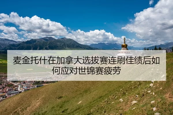 麦金托什在加拿大选拔赛连刷佳绩后如何应对世锦赛疲劳