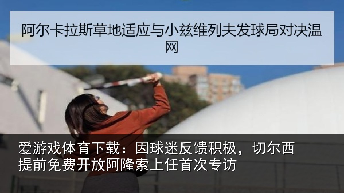 爱游戏体育下载:因球迷反馈积极,切尔西提前免费开放阿隆索上任首次专访