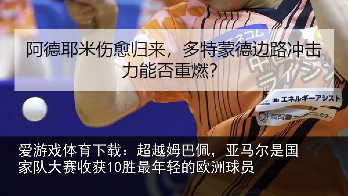 爱游戏体育下载:超越姆巴佩,亚马尔是国家队大赛收获10胜最年轻的欧洲球员