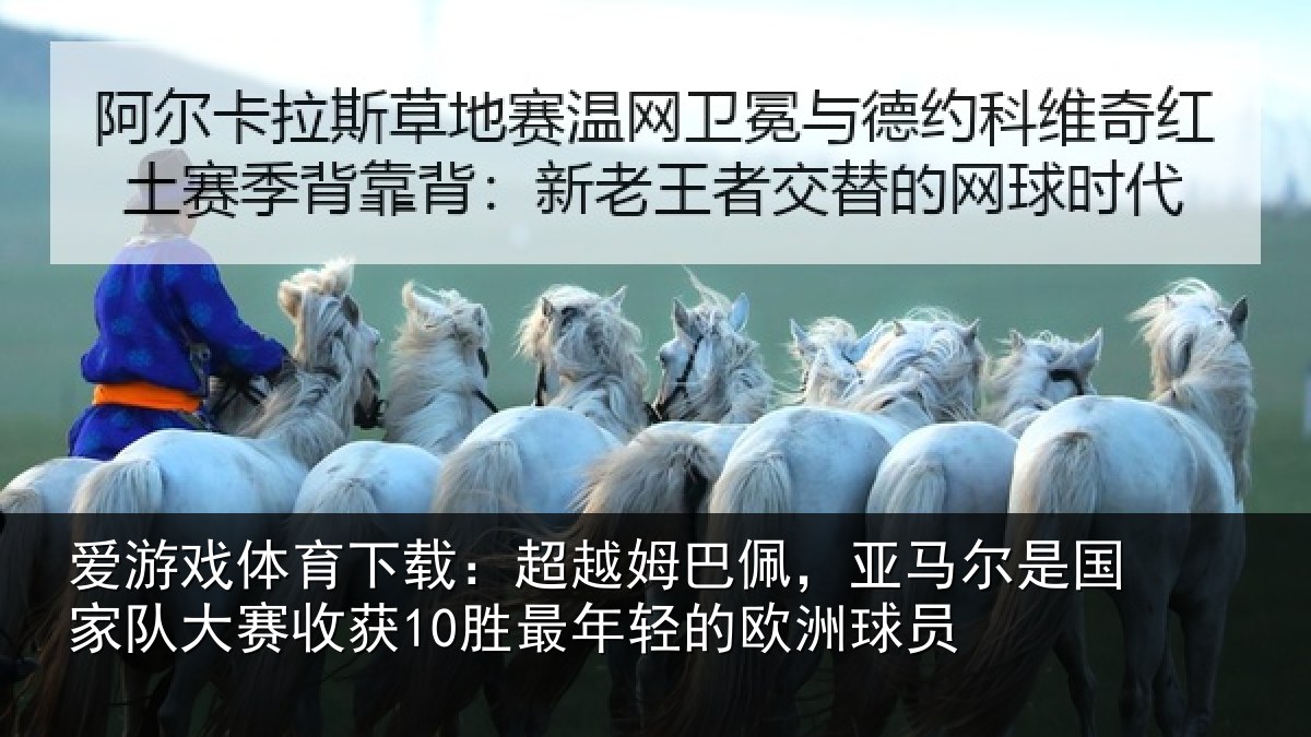 爱游戏体育下载:超越姆巴佩,亚马尔是国家队大赛收获10胜最年轻的欧洲球员