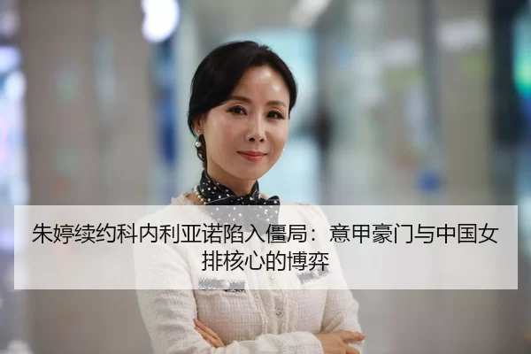 朱婷续约科内利亚诺陷入僵局：意甲豪门与中国女排核心的博弈