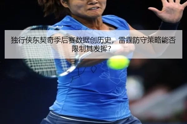 独行侠东契奇季后赛数据创历史，雷霆防守策略能否限制其发挥？