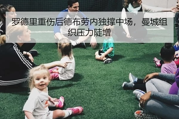 罗德里重伤后德布劳内独撑中场，曼城组织压力陡增