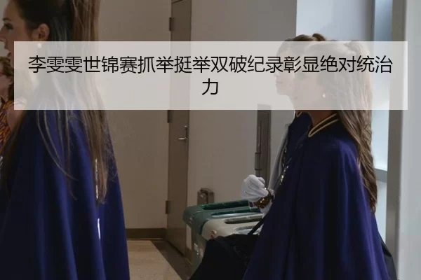 李雯雯世锦赛抓举挺举双破纪录彰显绝对统治力