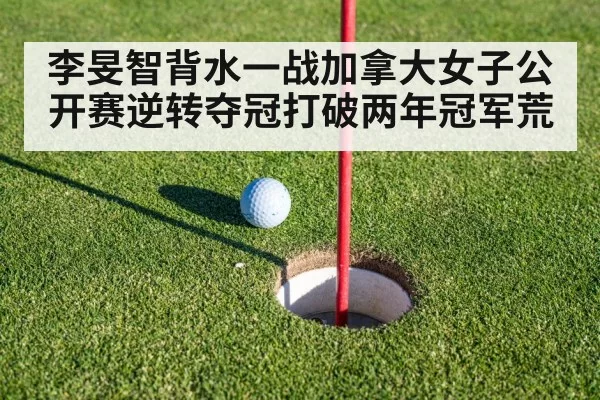 李旻智背水一战加拿大女子公开赛逆转夺冠打破两年冠军荒