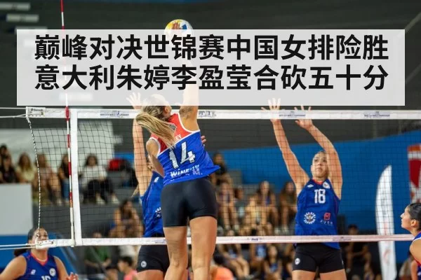 巅峰对决世锦赛中国女排险胜意大利朱婷李盈莹合砍五十分