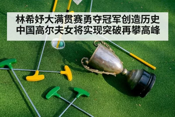 林希妤大满贯赛勇夺冠军创造历史中国高尔夫女将实现突破再攀高峰