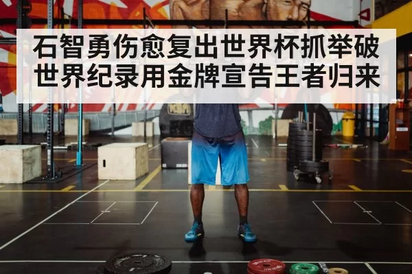 石智勇伤愈复出世界杯抓举破世界纪录用金牌宣告王者归来