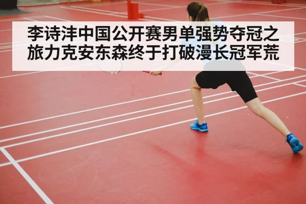 李诗沣中国公开赛男单强势夺冠之旅力克安东森终于打破漫长冠军荒