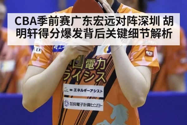 CBA季前赛广东宏远对阵深圳 胡明轩得分爆发背后关键细节解析