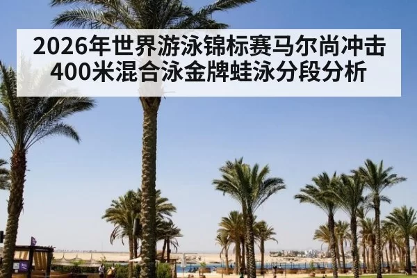 2026年世界游泳锦标赛马尔尚冲击400米混合泳金牌蛙泳分段分析