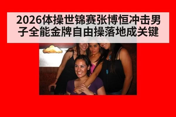 2026体操世锦赛张博恒冲击男子全能金牌自由操落地成关键
